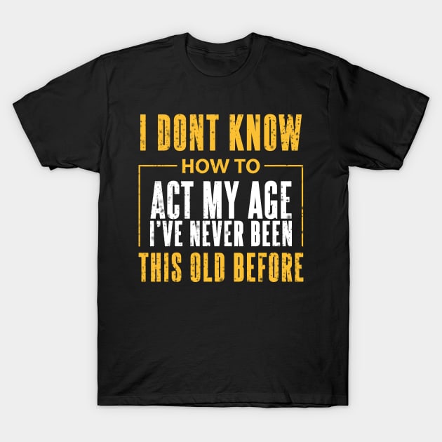 I Dont Know How To Act My Age Ive Never Been This Old Before Cool T-Shirt by SOF1AF